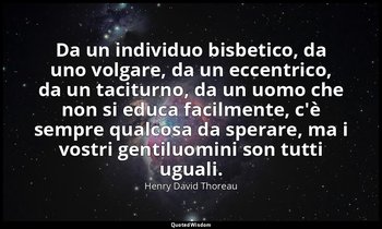 Da un individuo bisbetico, da uno volgare, da un eccentrico, da un taciturno, da — Henry David Thoreau