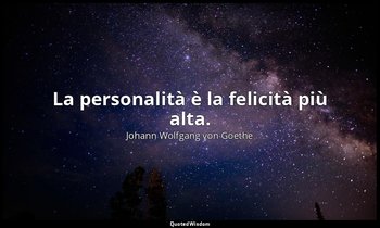 La personalità è la felicità più alta. — Johann Wolfgang von Goethe