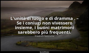 L'unità di luogo e di dramma . – Se i coniugi non vivessero insieme, i buoni mat — Friedrich Nietzsche