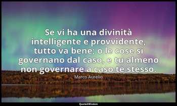 Se vi ha una divinità intelligente e provvidente, tutto va bene; o le cose si go — Marco Aurelio
