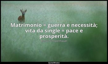 Matrimonio = guerra e necessità; vita da single = pace e prosperità. — Arthur Schopenhauer