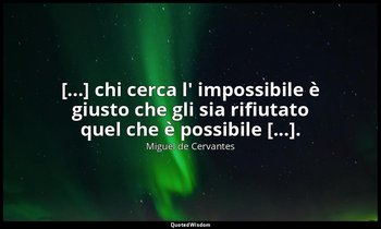 [...] chi cerca l' impossibile è giusto che gli sia rifiutato quel che è possibi — Miguel de Cervantes
