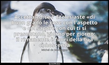 «Accetta» dice l' Ecclesiaste «di buon grado le cose con l'aspetto e col sapore  — Michel de Montaigne