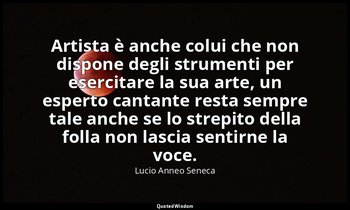 Artista è anche colui che non dispone degli strumenti per esercitare la sua arte — Lucio Anneo Seneca