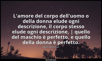 L'amore del corpo dell'uomo o della donna elude ogni descrizione, il corpo stess — Walt Whitman