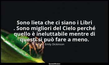 Sono lieta che ci siano i Libri . Sono migliori del Cielo perché quello è inelut — Emily Dickinson