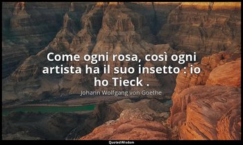 Come ogni rosa, così ogni artista ha il suo insetto : io ho Tieck . — Johann Wolfgang von Goethe