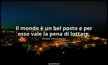 Il mondo è un bel posto e per esso vale la pena di lottare. — Ernest Hemingway