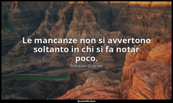 Le mancanze non si avvertono soltanto in chi si fa notar poco. (da Non farsi lib — Baltasar Gracián