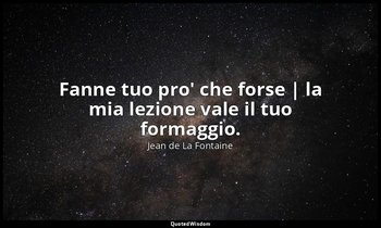 Fanne tuo pro' che forse | la mia lezione vale il tuo formaggio. (da Il Corvo e  — Jean de La Fontaine