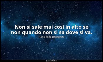 Non si sale mai così in alto se non quando non si sa dove si va. — Napoleone Bonaparte