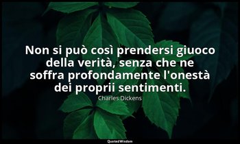 Non si può così prendersi giuoco della verità, senza che ne soffra profondamente — Charles Dickens