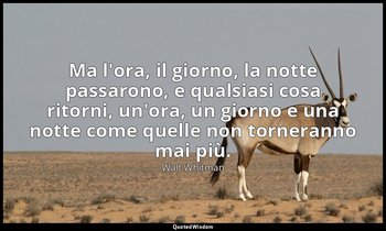 Ma l'ora, il giorno, la notte passarono, e qualsiasi cosa ritorni, un'ora, un gi — Walt Whitman