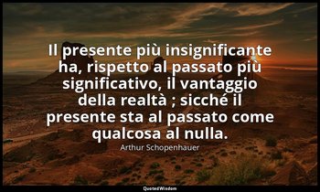 Il presente più insignificante ha, rispetto al passato più significativo, il van — Arthur Schopenhauer