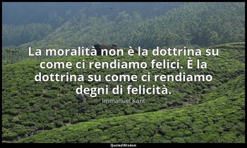 La moralità non è la dottrina su come ci rendiamo felici. È la dottrina su come  — Immanuel Kant