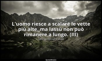 L'uomo riesce a scalare le vette più alte, ma lassù non può rimanere a lungo. (I — George Bernard Shaw