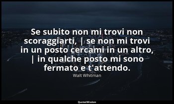 Se subito non mi trovi non scoraggiarti, | se non mi trovi in un posto cercami i — Walt Whitman