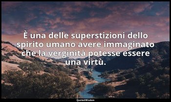 È una delle superstizioni dello spirito umano avere immaginato che la verginità  — Voltaire