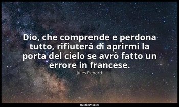 Dio, che comprende e perdona tutto, rifiuterà di aprirmi la porta del cielo se a — Jules Renard