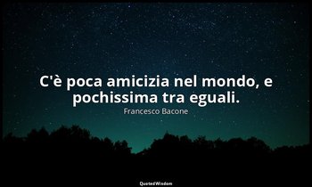 C'è poca amicizia nel mondo, e pochissima tra eguali. — Francesco Bacone