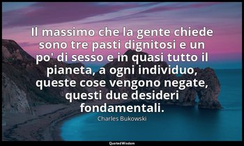 Il massimo che la gente chiede sono tre pasti dignitosi e un po' di sesso e in q — Charles Bukowski