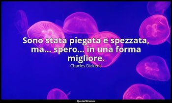 Sono stata piegata e spezzata, ma... spero... in una forma migliore. — Charles Dickens