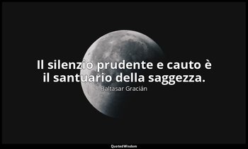 Il silenzio prudente e cauto è il santuario della saggezza. (da Mantenere in dub — Baltasar Gracián
