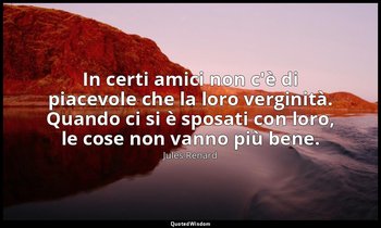 In certi amici non c'è di piacevole che la loro verginità. Quando ci si è sposat — Jules Renard