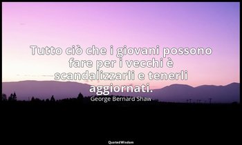 Tutto ciò che i giovani possono fare per i vecchi è scandalizzarli e tenerli agg — George Bernard Shaw