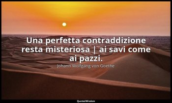 Una perfetta contraddizione resta misteriosa | ai savi come ai pazzi. — Johann Wolfgang von Goethe