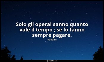 Solo gli operai sanno quanto vale il tempo ; se lo fanno sempre pagare. — Voltaire
