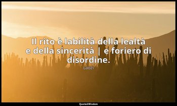 Il rito è labilità della lealtà e della sincerità | e foriero di disordine. — Laozi