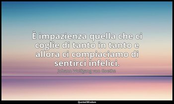 È impazienza quella che ci coglie di tanto in tanto e allora ci compiaciamo di s — Johann Wolfgang von Goethe
