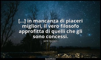 [...] in mancanza di piaceri migliori, il vero filosofo approfitta di quelli che — Jane Austen