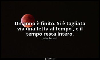 Un anno è finito. Si è tagliata via una fetta al tempo , e il tempo resta intero — Jules Renard