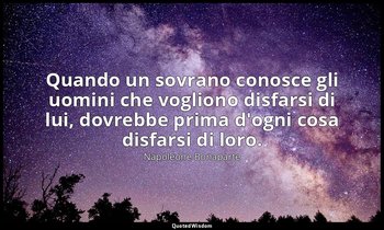 Quando un sovrano conosce gli uomini che vogliono disfarsi di lui, dovrebbe prim — Napoleone Bonaparte