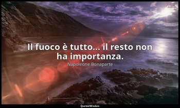 Il fuoco è tutto... il resto non ha importanza. — Napoleone Bonaparte