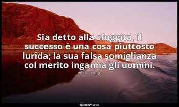 Sia detto alla sfuggita, il successo è una cosa piuttosto lurida; la sua falsa s — Victor Hugo