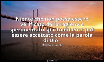 Niente che non possa essere verificato dalla ragione e sperimentato spiritualmen — Mahatma Gandhi