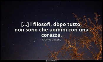 [...] i filosofi, dopo tutto, non sono che uomini con una corazza. — Charles Dickens
