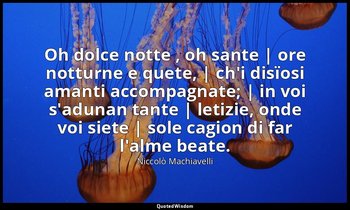 Oh dolce notte , oh sante | ore notturne e quete, | ch'i disïosi amanti accompag — Niccolò Machiavelli