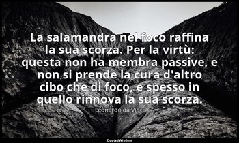 La salamandra nel foco raffina la sua scorza. Per la virtù: questa non ha membra — Leonardo da Vinci