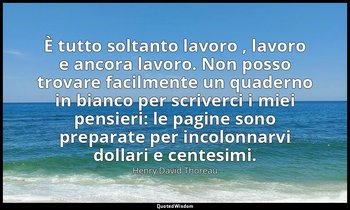 È tutto soltanto lavoro , lavoro e ancora lavoro. Non posso trovare facilmente u — Henry David Thoreau