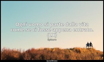 Ogni uomo si parte dalla vita come se ci fosse appena entrato. (LX) — Epicuro