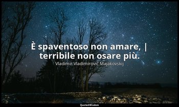 È spaventoso non amare, | terribile non osare più. — Vladimir Vladimirovič Majakovskij