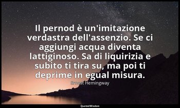 Il pernod è un'imitazione verdastra dell'assenzio. Se ci aggiungi acqua diventa  — Ernest Hemingway