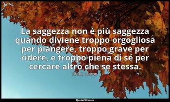 La saggezza non è più saggezza quando diviene troppo orgogliosa per piangere, tr — Khalil Gibran