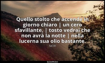 Quello stolto che accende in giorno chiaro | un cero sfavillante, | tosto vedrai — Saˁdi