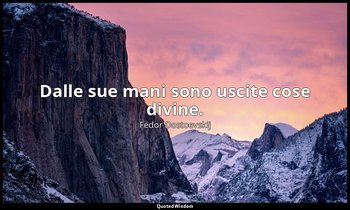 Dalle sue mani sono uscite cose divine. — Fëdor Dostoevskij