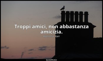 Troppi amici, non abbastanza amicizia. — Alphonse Karr